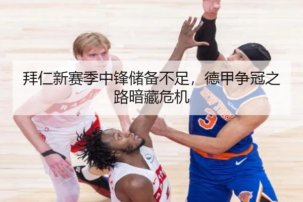 拜仁新赛季中锋储备不足，德甲争冠之路暗藏危机